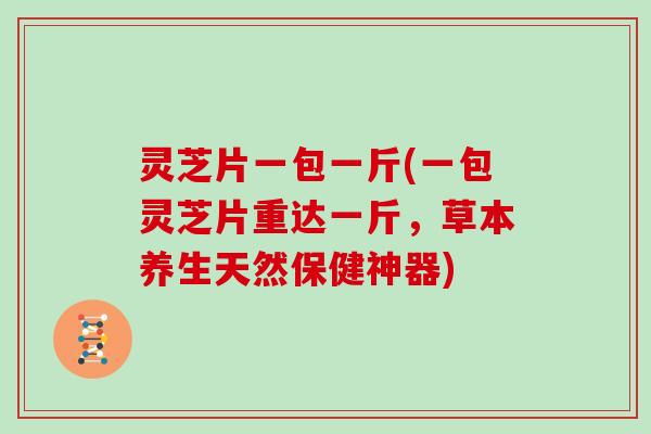灵芝片一包一斤(一包灵芝片重达一斤，草本养生天然保健神器)