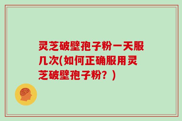 灵芝破壁孢子粉一天服几次(如何正确服用灵芝破壁孢子粉?)-第1张图片-灵芝大师 灵芝破壁孢子粉一天服几次(如何正确服用灵芝破壁孢子粉?)-第1张图片-灵芝大师