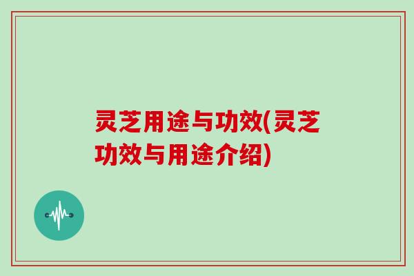 灵芝用途与功效(灵芝功效与用途介绍)