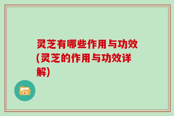 灵芝有哪些作用与功效(灵芝的作用与功效详解)