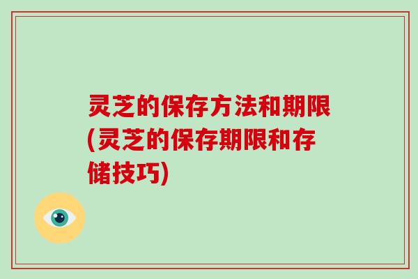 灵芝的保存方法和期限(灵芝的保存期限和存储技巧)