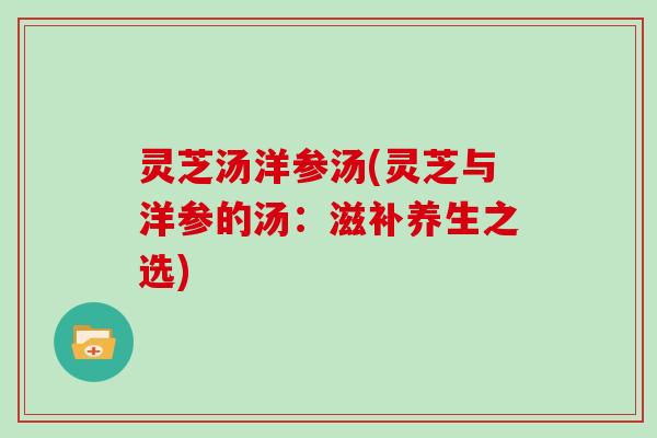 灵芝汤洋参汤(灵芝与洋参的汤：滋补养生之选)