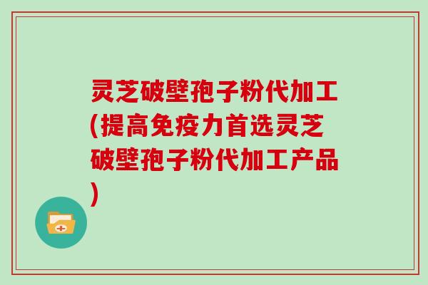 灵芝破壁孢子粉代加工(提高免疫力首选灵芝破壁孢子粉代加工产品)-第1张图片-灵芝大师 灵芝破壁孢子粉代加工(提高免疫力首选灵芝破壁孢子粉代加工产品)-第1张图片-灵芝大师