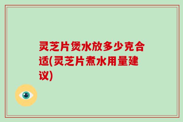 灵芝片煲水放多少克合适(灵芝片煮水用量建议)