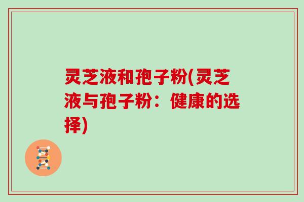 灵芝液和孢子粉(灵芝液与孢子粉：健康的选择)