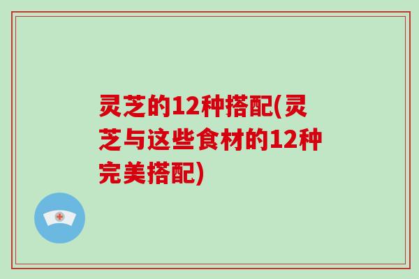 灵芝的12种搭配(灵芝与这些食材的12种完美搭配)