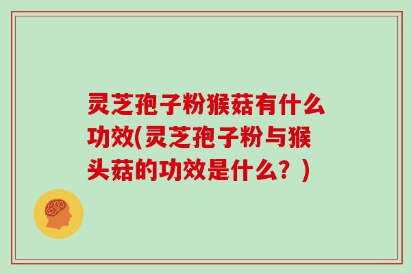灵芝孢子粉猴菇有什么功效(灵芝孢子粉与猴头菇的功效是什么？)