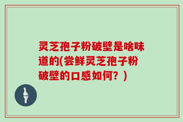 灵芝孢子粉破壁是啥味道的(尝鲜灵芝孢子粉破壁的口感如何？)