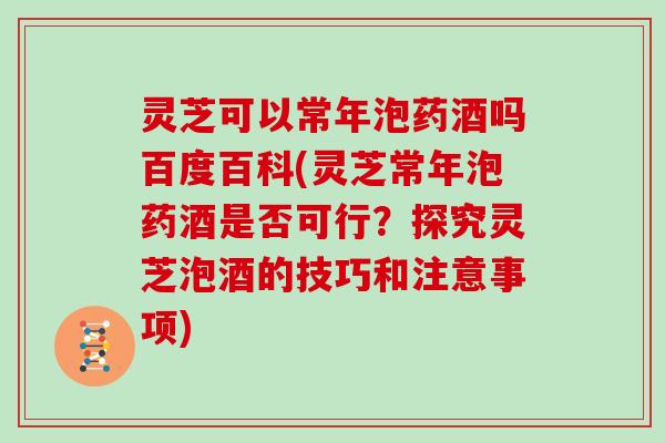 灵芝可以常年泡药酒吗百度百科(灵芝常年泡药酒是否可行?探究灵芝泡酒的技巧和注意事项)-第1张图片-灵芝大师 灵芝可以常年泡药酒吗百度百科(灵芝常年泡药酒是否可行?探究灵芝泡酒的技巧和注意事项)-第1张图片-灵芝大师