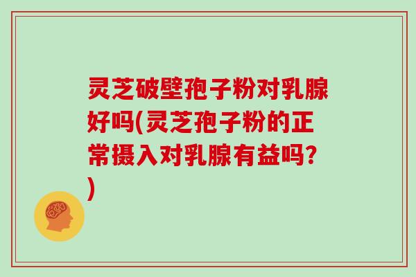 灵芝破壁孢子粉对乳腺好吗(灵芝孢子粉的正常摄入对乳腺有益吗?)-第1张图片-灵芝大师 灵芝破壁孢子粉对乳腺好吗(灵芝孢子粉的正常摄入对乳腺有益吗?)-第1张图片-灵芝大师