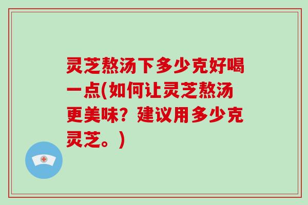 灵芝熬汤下多少克好喝一点(如何让灵芝熬汤更美味？建议用多少克灵芝。)