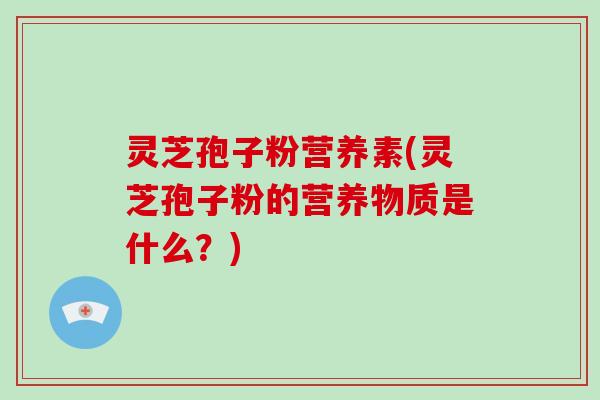 灵芝孢子粉营养素(灵芝孢子粉的营养物质是什么？)