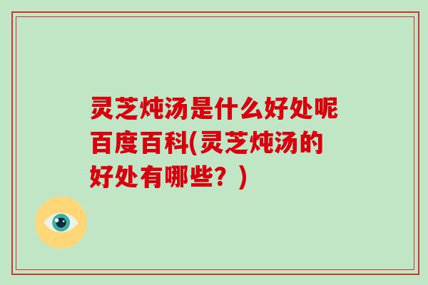 灵芝炖汤是什么好处呢百度百科(灵芝炖汤的好处有哪些？)
