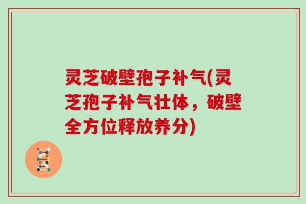 灵芝破壁孢子补气(灵芝孢子补气壮体，破壁全方位释放养分)