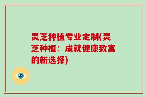 灵芝种植专业定制(灵芝种植:成就健康致富的新选择)-第1张图片-灵芝大师 灵芝种植专业定制(灵芝种植:成就健康致富的新选择)-第1张图片-灵芝大师