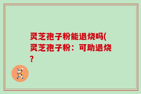 灵芝孢子粉能退烧吗(灵芝孢子粉：可助退烧？-第1张图片-灵芝大师