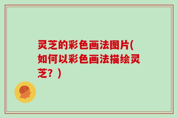 灵芝的彩色画法图片(如何以彩色画法描绘灵芝?)-第1张图片-灵芝大师 灵芝的彩色画法图片(如何以彩色画法描绘灵芝?)-第1张图片-灵芝大师