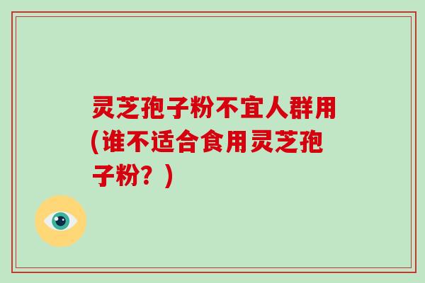 灵芝孢子粉不宜人群用(谁不适合食用灵芝孢子粉？)