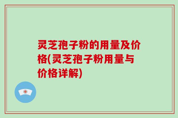 灵芝孢子粉的用量及价格(灵芝孢子粉用量与价格详解)
