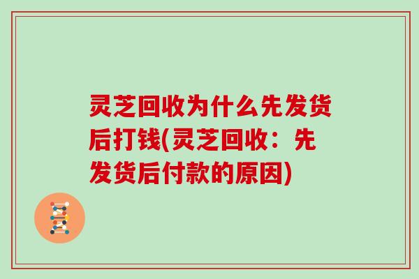 灵芝回收为什么先发货后打钱(灵芝回收：先发货后付款的原因)