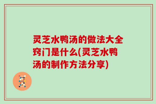 灵芝水鸭汤的做法大全窍门是什么(灵芝水鸭汤的制作方法分享)