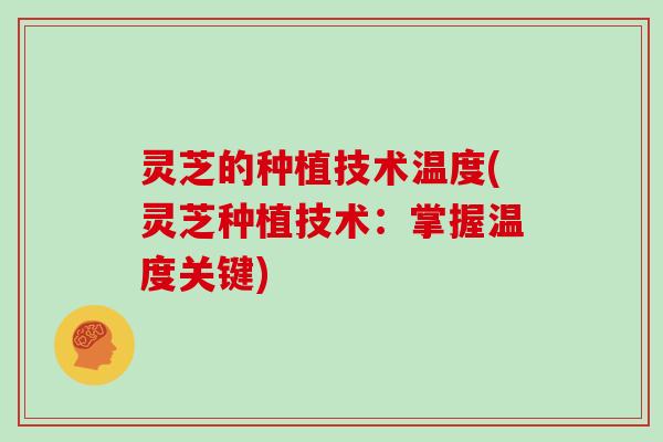 灵芝的种植技术温度(灵芝种植技术:掌握温度关键)-第1张图片-灵芝大师 灵芝的种植技术温度(灵芝种植技术:掌握温度关键)-第1张图片-灵芝大师