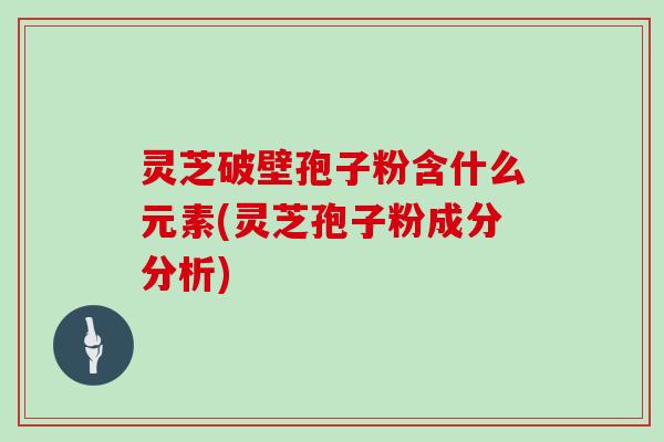 灵芝破壁孢子粉含什么元素(灵芝孢子粉成分分析)