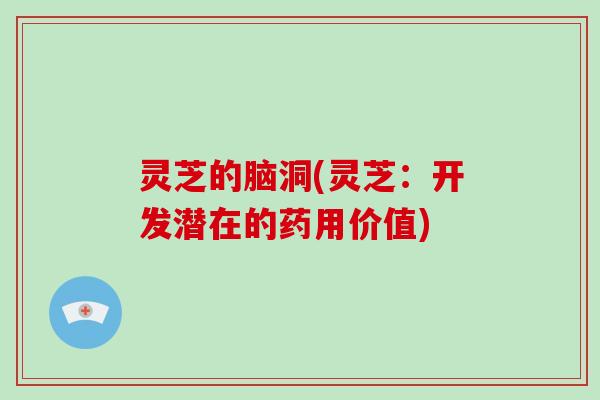 灵芝的脑洞(灵芝：开发潜在的药用价值)