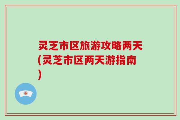 灵芝市区旅游攻略两天(灵芝市区两天游指南)