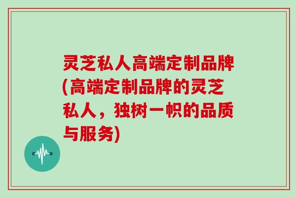 灵芝私人高端定制品牌(高端定制品牌的灵芝私人，独树一帜的品质与服务)