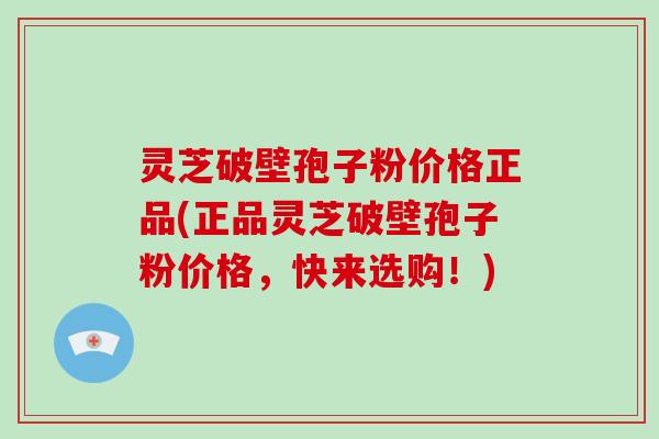 灵芝破壁孢子粉价格正品(正品灵芝破壁孢子粉价格，快来选购！)