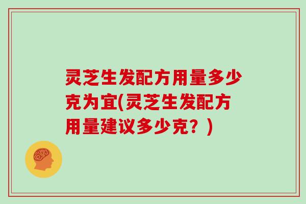 灵芝生发配方用量多少克为宜(灵芝生发配方用量建议多少克？)