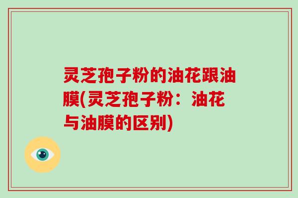 灵芝孢子粉的油花跟油膜(灵芝孢子粉：油花与油膜的区别)