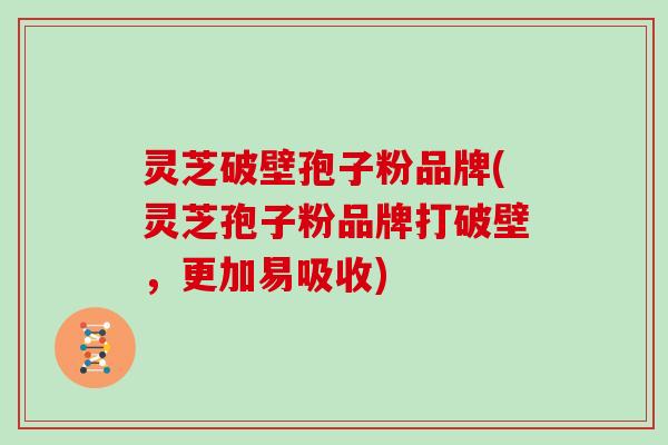 灵芝破壁孢子粉品牌(灵芝孢子粉品牌打破壁，更加易吸收)