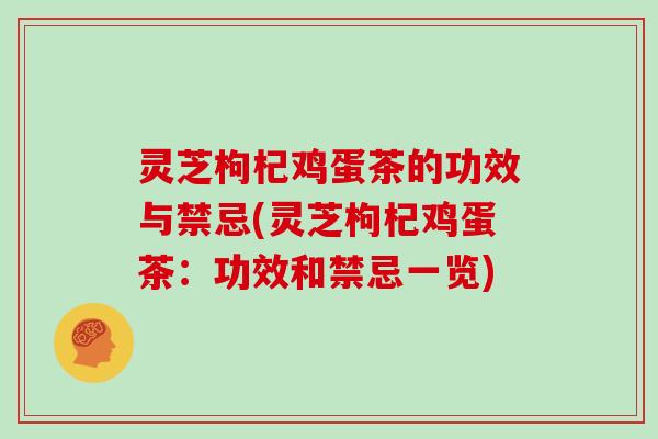 灵芝枸杞鸡蛋茶的功效与禁忌(灵芝枸杞鸡蛋茶：功效和禁忌一览)