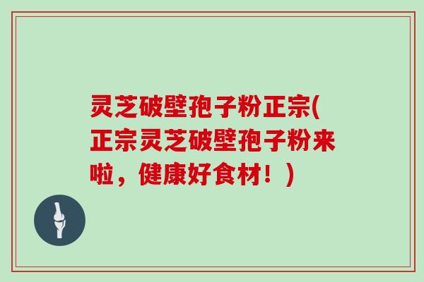 灵芝破壁孢子粉正宗(正宗灵芝破壁孢子粉来啦，健康好食材！)