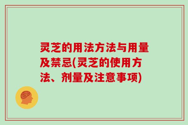 灵芝的用法方法与用量及禁忌(灵芝的使用方法、剂量及注意事项)