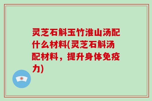 灵芝石斛玉竹淮山汤配什么材料(灵芝石斛汤配材料，提升身体免疫力)