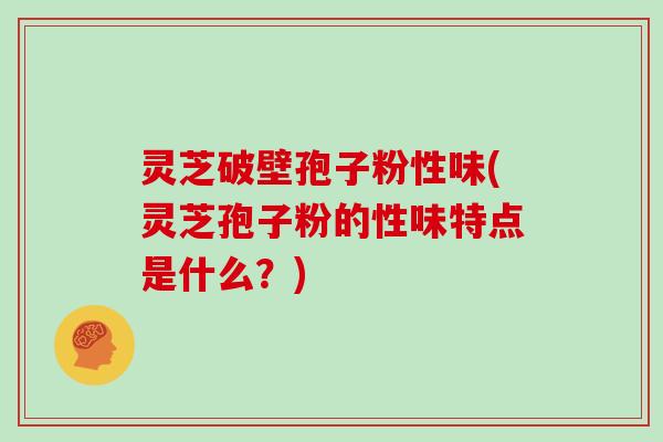 灵芝破壁孢子粉性味(灵芝孢子粉的性味特点是什么？)