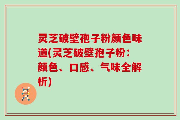 灵芝破壁孢子粉颜色味道(灵芝破壁孢子粉：颜色、口感、气味全解析)