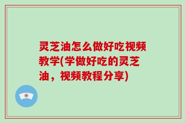 灵芝油怎么做好吃视频教学(学做好吃的灵芝油，视频教程分享)