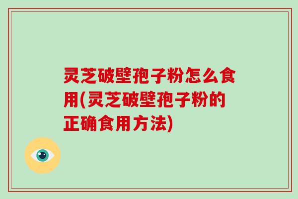 灵芝破壁孢子粉怎么食用(灵芝破壁孢子粉的正确食用方法)