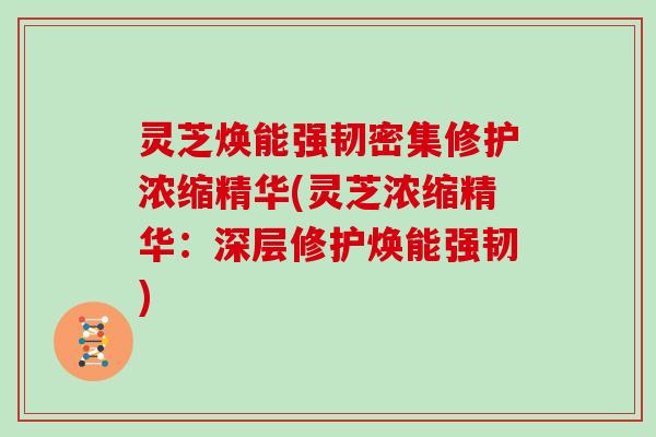 灵芝焕能强韧密集修护浓缩精华(灵芝浓缩精华：深层修护焕能强韧)