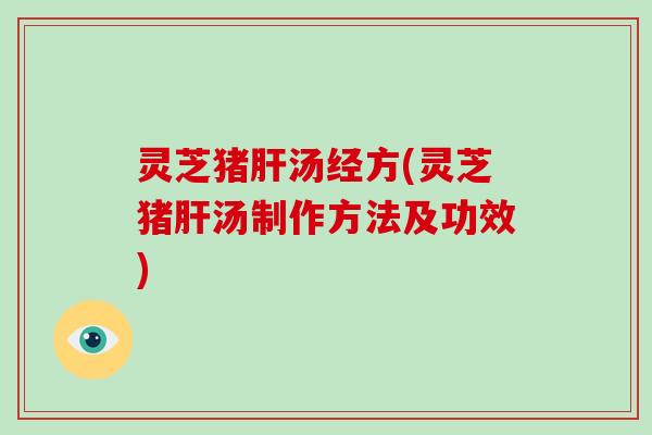灵芝猪肝汤经方(灵芝猪肝汤制作方法及功效)