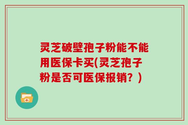 灵芝破壁孢子粉能不能用医保卡买(灵芝孢子粉是否可医保报销?)-第1张图片-灵芝大师 灵芝破壁孢子粉能不能用医保卡买(灵芝孢子粉是否可医保报销?)-第1张图片-灵芝大师
