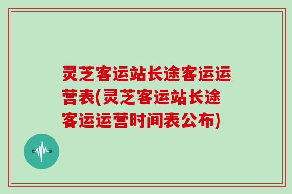 灵芝客运站长途客运运营表(灵芝客运站长途客运运营时间表公布)-第1张图片-灵芝大师