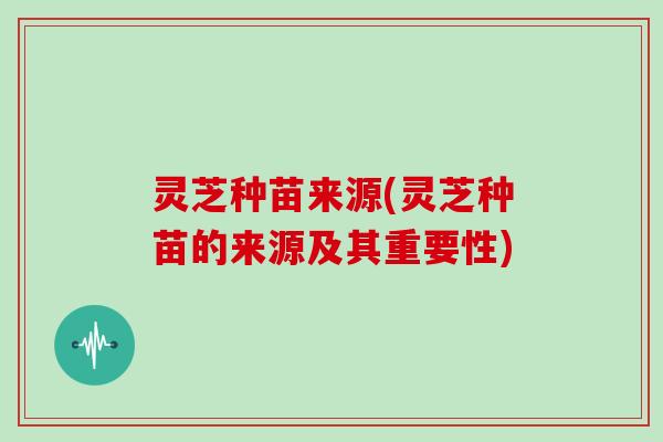 灵芝种苗来源(灵芝种苗的来源及其重要性)-第1张图片-灵芝大师