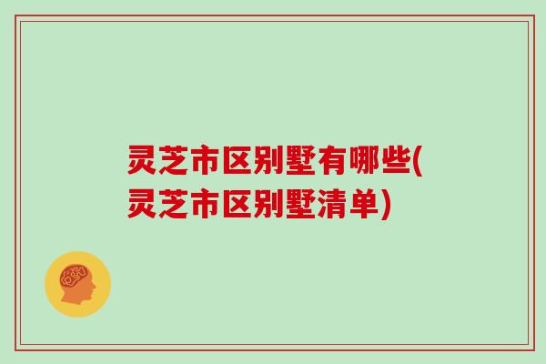 灵芝市区别墅有哪些(灵芝市区别墅清单)