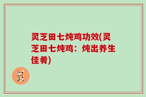 灵芝田七炖鸡功效(灵芝田七炖鸡：炖出养生佳肴)
