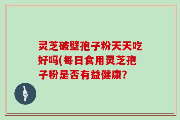 灵芝破壁孢子粉天天吃好吗(每日食用灵芝孢子粉是否有益健康？